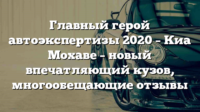 Главный герой автоэкспертизы 2020 – Киа Мохаве – новый впечатляющий кузов, многообещающие отзывы