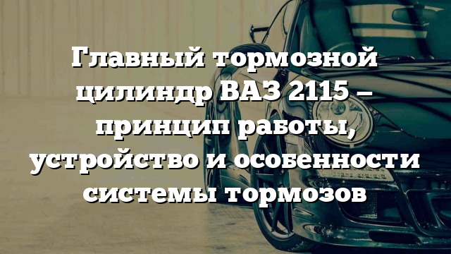 Главный тормозной цилиндр ВАЗ 2115 — принцип работы, устройство и особенности системы тормозов