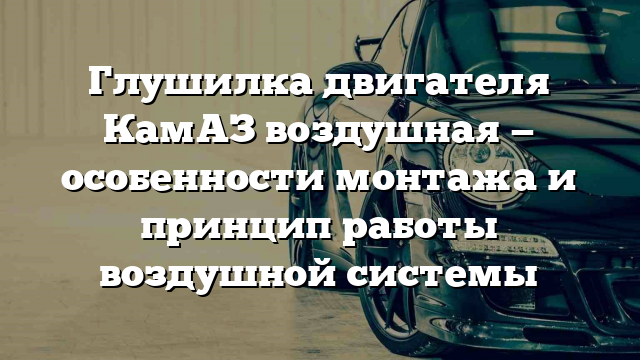 Глушилка двигателя КамАЗ воздушная — особенности монтажа и принцип работы воздушной системы