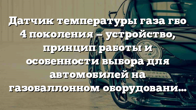 Датчик температуры газа гбо 4 поколения — устройство, принцип работы и особенности выбора для автомобилей на газобаллонном оборудовании