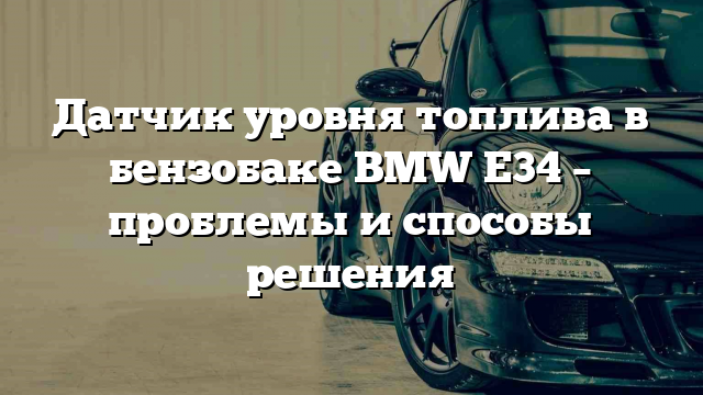 Датчик уровня топлива в бензобаке BMW E34 – проблемы и способы решения