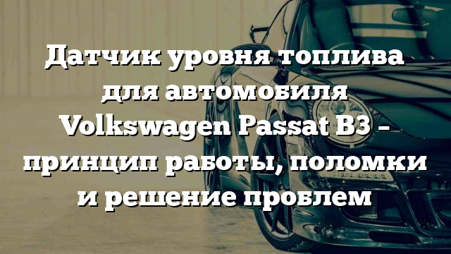 Датчик уровня топлива для автомобиля Volkswagen Passat B3 – принцип работы, поломки и решение проблем