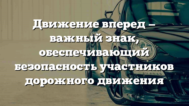 Движение вперед — важный знак, обеспечивающий безопасность участников дорожного движения