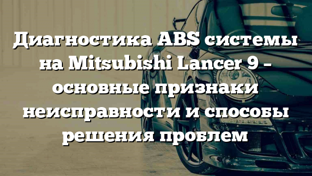 Диагностика ABS системы на Mitsubishi Lancer 9 – основные признаки неисправности и способы решения проблем