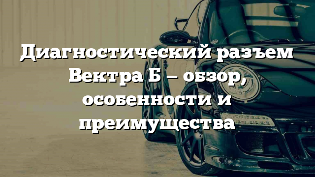 Диагностический разъем Вектра Б — обзор, особенности и преимущества