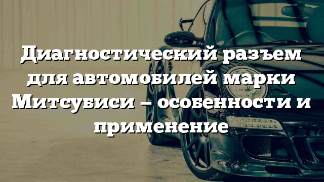 Диагностический разъем для автомобилей марки Митсубиси — особенности и применение