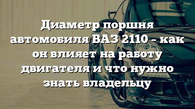 Диаметр поршня автомобиля ВАЗ 2110 – как он влияет на работу двигателя и что нужно знать владельцу