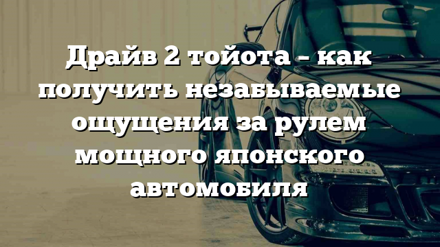 Драйв 2 тойота – как получить незабываемые ощущения за рулем мощного японского автомобиля