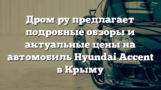 Дром ру предлагает подробные обзоры и актуальные цены на автомобиль Hyundai Accent в Крыму