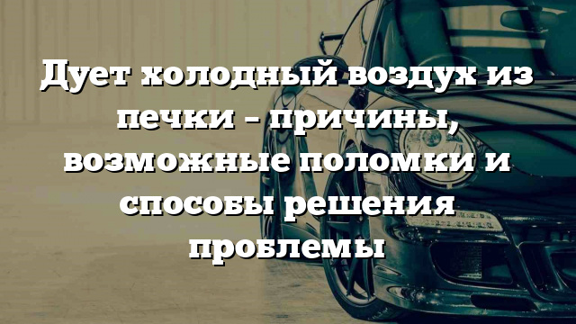 Дует холодный воздух из печки – причины, возможные поломки и способы решения проблемы