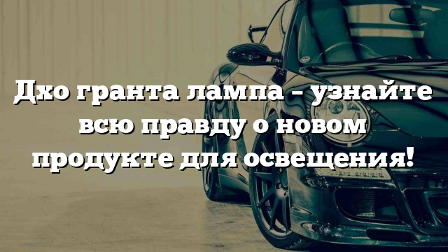 Дхо гранта лампа – узнайте всю правду о новом продукте для освещения!