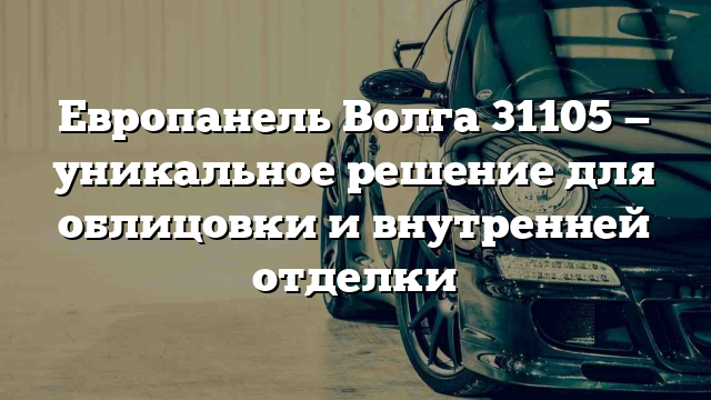 Европанель Волга 31105 — уникальное решение для облицовки и внутренней отделки