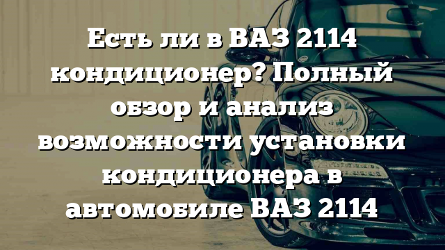 Есть ли в ВАЗ 2114 кондиционер? Полный обзор и анализ возможности установки кондиционера в автомобиле ВАЗ 2114