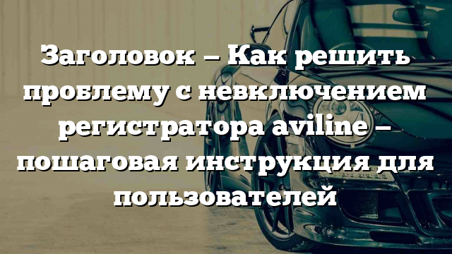 Заголовок — Как решить проблему с невключением регистратора aviline — пошаговая инструкция для пользователей