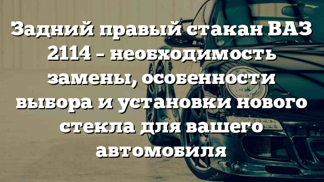 Задний правый стакан ВАЗ 2114 – необходимость замены, особенности выбора и установки нового стекла для вашего автомобиля