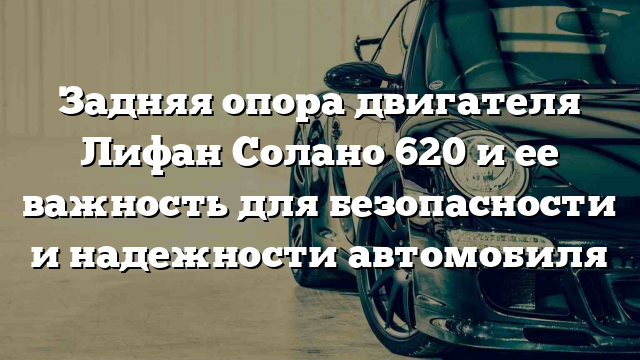 Задняя опора двигателя Лифан Солано 620 и ее важность для безопасности и надежности автомобиля