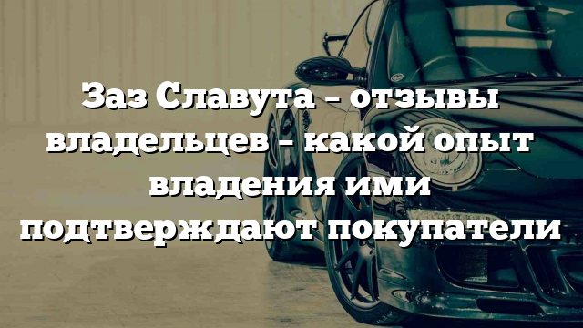 Заз Славута – отзывы владельцев – какой опыт владения ими подтверждают покупатели