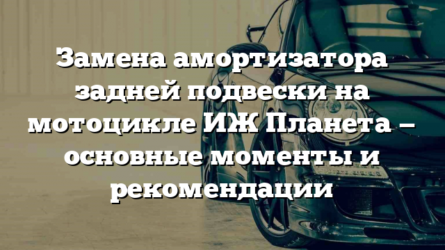 Замена амортизатора задней подвески на мотоцикле ИЖ Планета — основные моменты и рекомендации