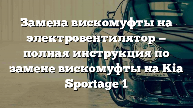 Замена вискомуфты на электровентилятор — полная инструкция по замене вискомуфты на Kia Sportage 1