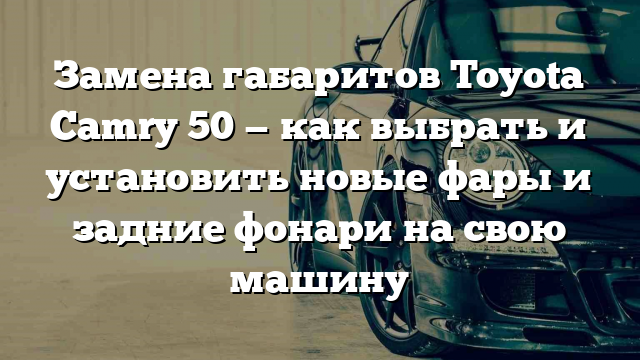 Замена габаритов Toyota Camry 50 — как выбрать и установить новые фары и задние фонари на свою машину