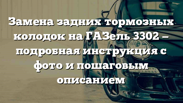 Замена задних тормозных колодок на ГАЗель 3302 — подробная инструкция с фото и пошаговым описанием