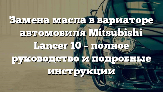 Замена масла в вариаторе автомобиля Mitsubishi Lancer 10 – полное руководство и подробные инструкции