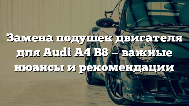 Замена подушек двигателя для Audi A4 B8 — важные нюансы и рекомендации