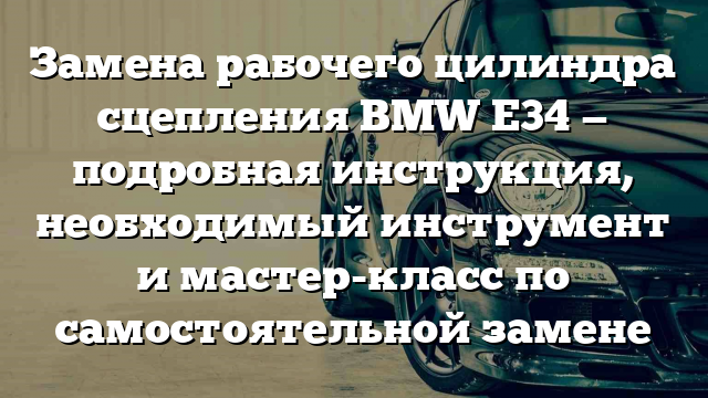 Замена рабочего цилиндра сцепления BMW Е34 — подробная инструкция, необходимый инструмент и мастер-класс по самостоятельной замене