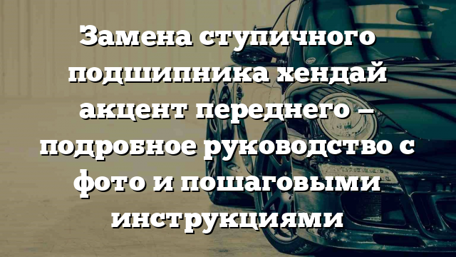 Замена ступичного подшипника хендай акцент переднего — подробное руководство с фото и пошаговыми инструкциями