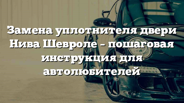 Замена уплотнителя двери Нива Шевроле – пошаговая инструкция для автолюбителей