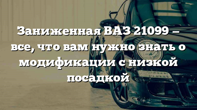 Заниженная ВАЗ 21099 — все, что вам нужно знать о модификации с низкой посадкой