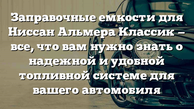 Заправочные емкости для Ниссан Альмера Классик — все, что вам нужно знать о надежной и удобной топливной системе для вашего автомобиля