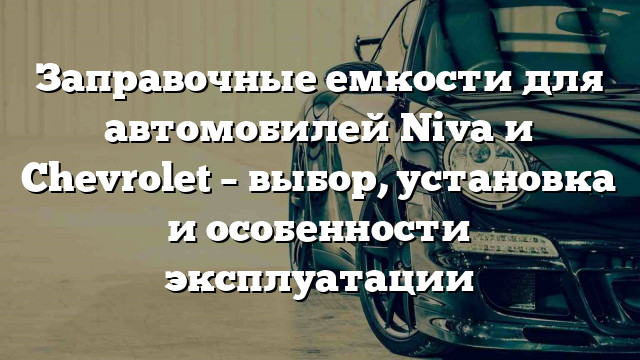 Заправочные емкости для автомобилей Niva и Chevrolet – выбор, установка и особенности эксплуатации