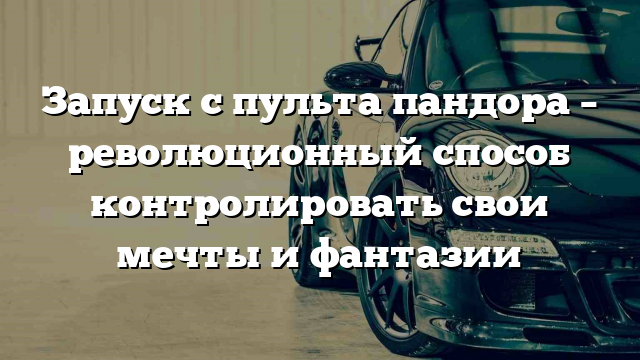 Запуск с пульта пандора – революционный способ контролировать свои мечты и фантазии