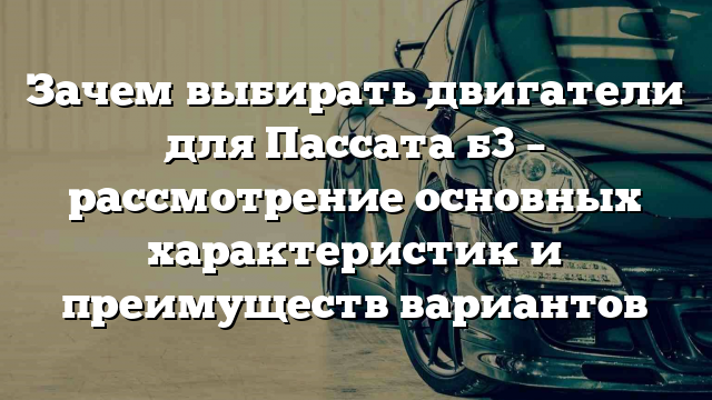 Зачем выбирать двигатели для Пассата б3 – рассмотрение основных характеристик и преимуществ вариантов