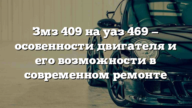 Змз 409 на уаз 469 — особенности двигателя и его возможности в современном ремонте