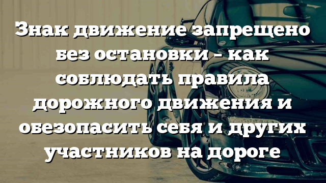 Знак движение запрещено без остановки – как соблюдать правила дорожного движения и обезопасить себя и других участников на дороге