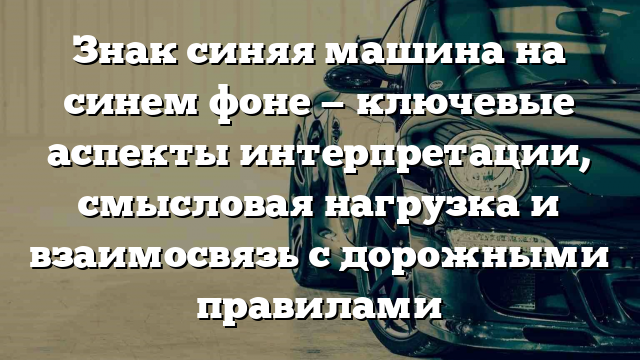 Знак синяя машина на синем фоне — ключевые аспекты интерпретации, смысловая нагрузка и взаимосвязь с дорожными правилами