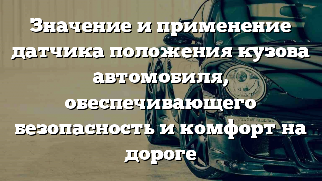 Значение и применение датчика положения кузова автомобиля, обеспечивающего безопасность и комфорт на дороге