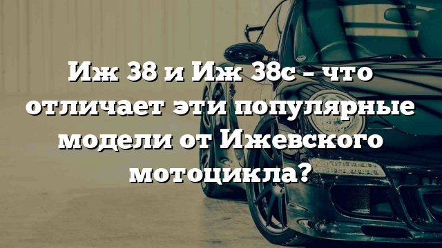 Иж 38 и Иж 38с – что отличает эти популярные модели от Ижевского мотоцикла?