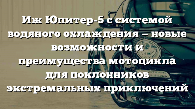 Иж Юпитер-5 с системой водяного охлаждения — новые возможности и преимущества мотоцикла для поклонников экстремальных приключений