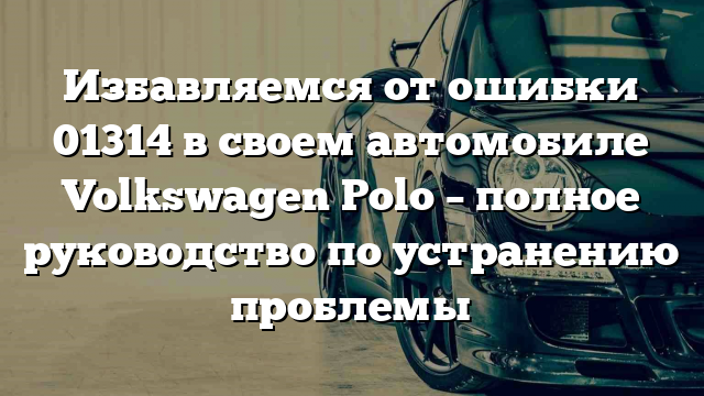 Избавляемся от ошибки 01314 в своем автомобиле Volkswagen Polo – полное руководство по устранению проблемы