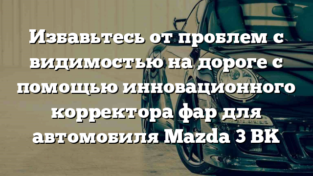 Избавьтесь от проблем с видимостью на дороге с помощью инновационного корректора фар для автомобиля Mazda 3 BK