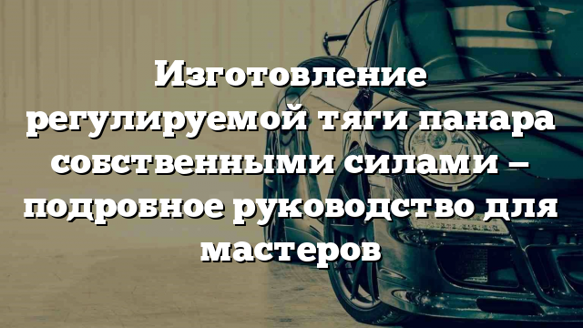 Изготовление регулируемой тяги панара собственными силами — подробное руководство для мастеров