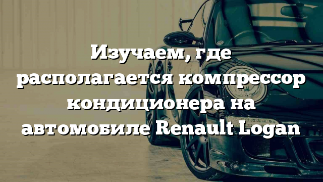 Изучаем, где располагается компрессор кондиционера на автомобиле Renault Logan