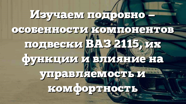 Изучаем подробно — особенности компонентов подвески ВАЗ 2115, их функции и влияние на управляемость и комфортность