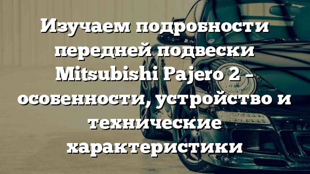 Изучаем подробности передней подвески Mitsubishi Pajero 2 – особенности, устройство и технические характеристики