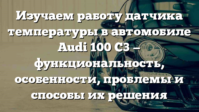 Изучаем работу датчика температуры в автомобиле Audi 100 С3 — функциональность, особенности, проблемы и способы их решения