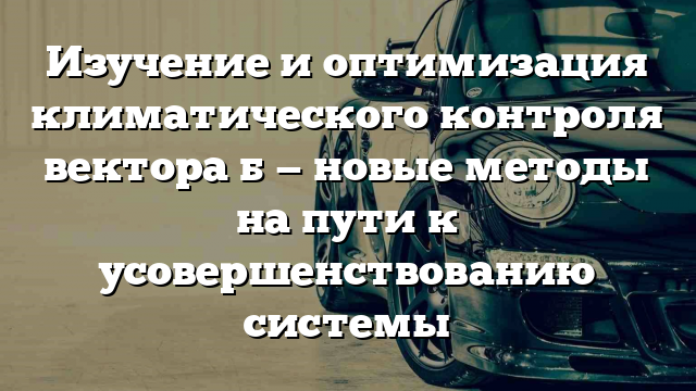 Изучение и оптимизация климатического контроля вектора б — новые методы на пути к усовершенствованию системы