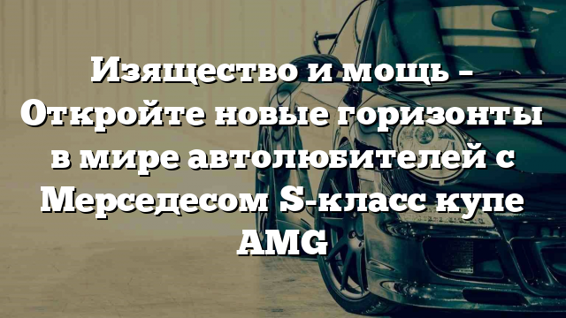 Изящество и мощь – Откройте новые горизонты в мире автолюбителей с Мерседесом S-класс купе AMG